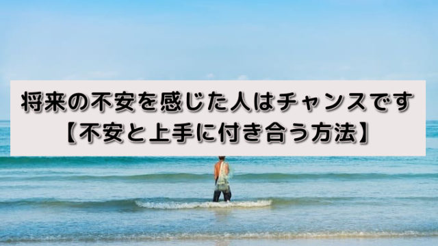 将来の不安を感じた人はチャンスです【不安と上手に付き合う方法】
