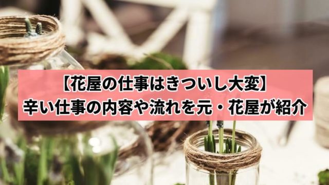 【花屋の仕事はきついし大変】辛い仕事の内容や流れを元・花屋が紹介